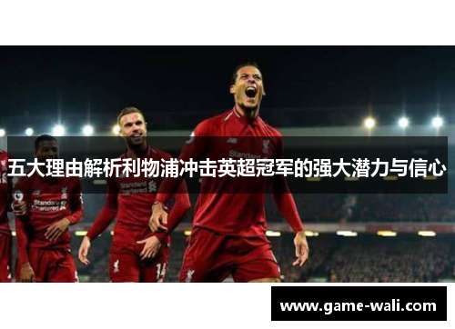 五大理由解析利物浦冲击英超冠军的强大潜力与信心
