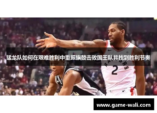 猛龙队如何在艰难胜利中重振旗鼓击败国王队并找到胜利节奏