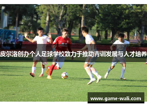 皮尔洛创办个人足球学校致力于推动青训发展与人才培养