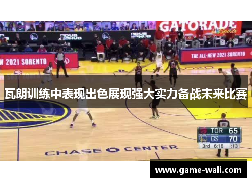 瓦朗训练中表现出色展现强大实力备战未来比赛