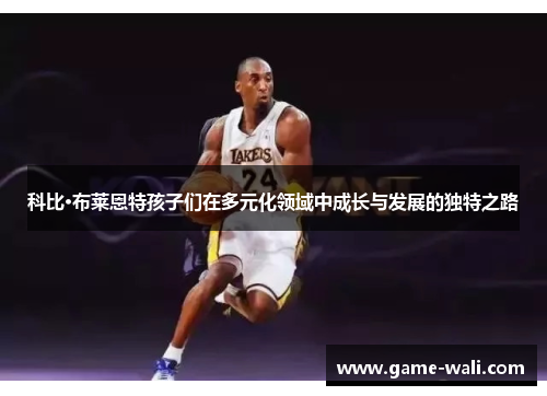 科比·布莱恩特孩子们在多元化领域中成长与发展的独特之路