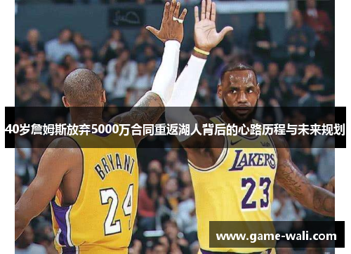 40岁詹姆斯放弃5000万合同重返湖人背后的心路历程与未来规划