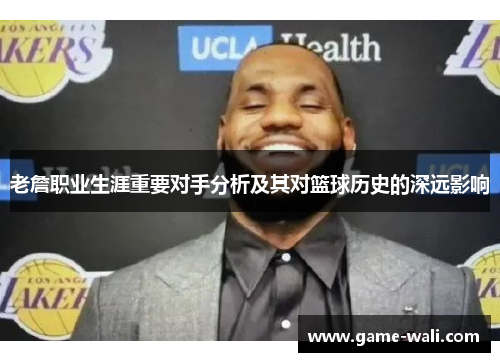 老詹职业生涯重要对手分析及其对篮球历史的深远影响