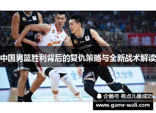 中国男篮胜利背后的复仇策略与全新战术解读