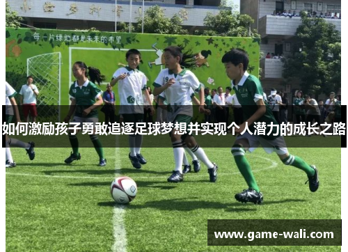 如何激励孩子勇敢追逐足球梦想并实现个人潜力的成长之路