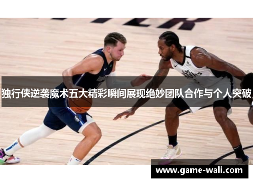 独行侠逆袭魔术五大精彩瞬间展现绝妙团队合作与个人突破