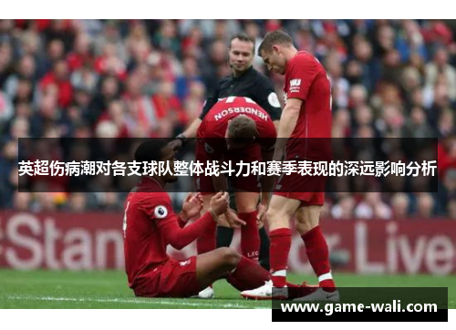 英超伤病潮对各支球队整体战斗力和赛季表现的深远影响分析