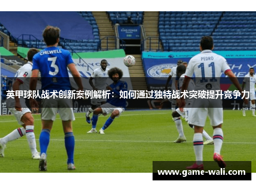 英甲球队战术创新案例解析：如何通过独特战术突破提升竞争力