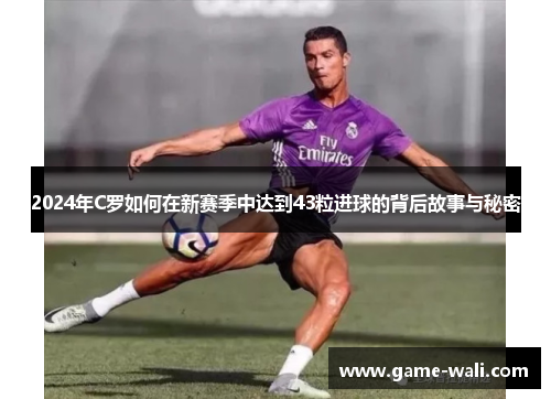2024年C罗如何在新赛季中达到43粒进球的背后故事与秘密
