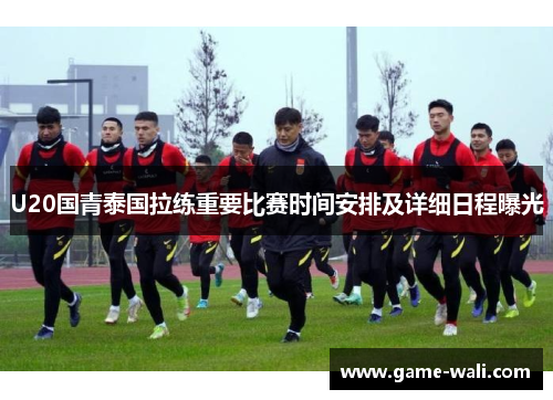 U20国青泰国拉练重要比赛时间安排及详细日程曝光