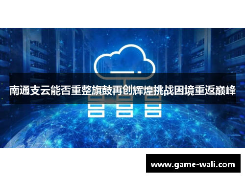南通支云能否重整旗鼓再创辉煌挑战困境重返巅峰