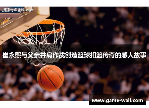 崔永熙与父亲并肩作战创造篮球扣篮传奇的感人故事
