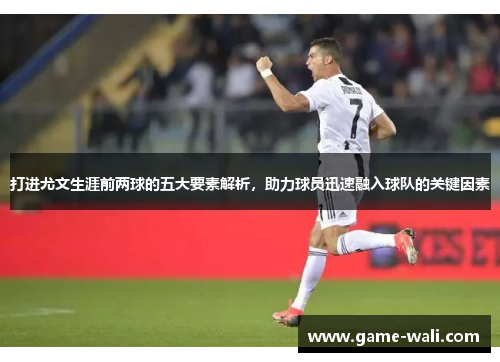 打进尤文生涯前两球的五大要素解析，助力球员迅速融入球队的关键因素