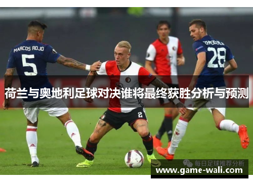 荷兰与奥地利足球对决谁将最终获胜分析与预测