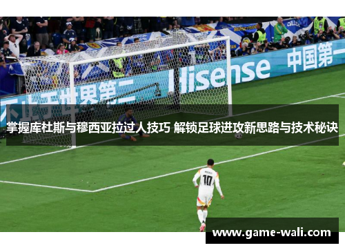 掌握库杜斯与穆西亚拉过人技巧 解锁足球进攻新思路与技术秘诀