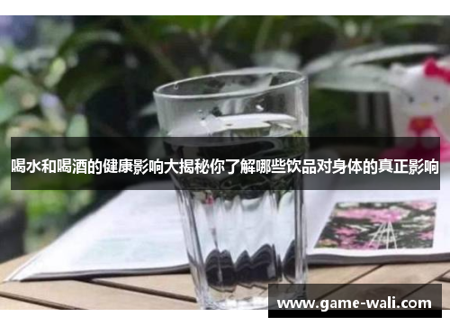 喝水和喝酒的健康影响大揭秘你了解哪些饮品对身体的真正影响
