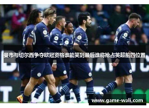 曼市与切尔西争夺欧冠资格谁能笑到最后谁将抢占英超前四位置