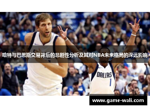 哈特与巴恩斯交易背后的悲剧性分析及其对NBA未来格局的深远影响