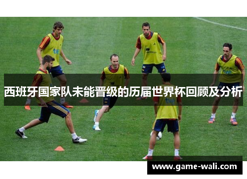西班牙国家队未能晋级的历届世界杯回顾及分析