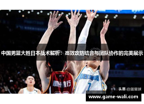中国男篮大胜日本战术解析：高效攻防结合与团队协作的完美展示