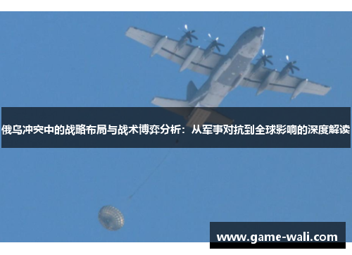 俄乌冲突中的战略布局与战术博弈分析：从军事对抗到全球影响的深度解读