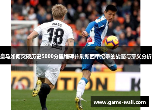 皇马如何突破历史5000分里程碑并刷新西甲纪录的战略与意义分析