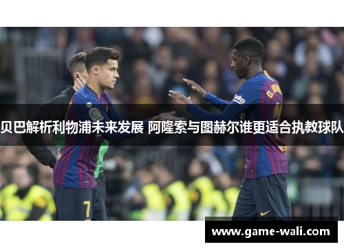 贝巴解析利物浦未来发展 阿隆索与图赫尔谁更适合执教球队