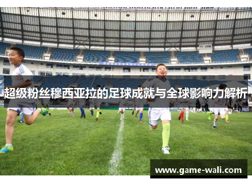 超级粉丝穆西亚拉的足球成就与全球影响力解析
