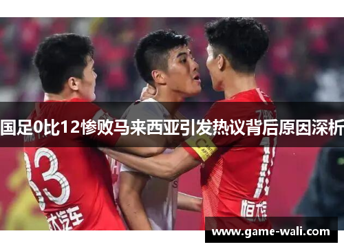 国足0比12惨败马来西亚引发热议背后原因深析
