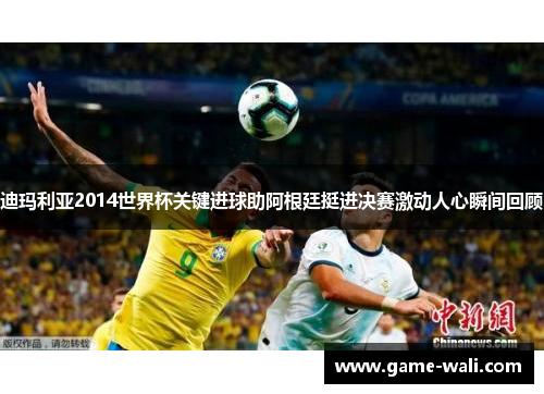 迪玛利亚2014世界杯关键进球助阿根廷挺进决赛激动人心瞬间回顾