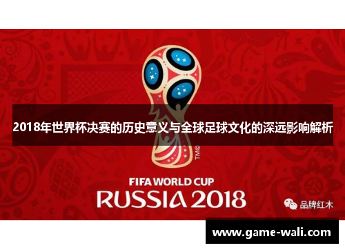 2018年世界杯决赛的历史意义与全球足球文化的深远影响解析