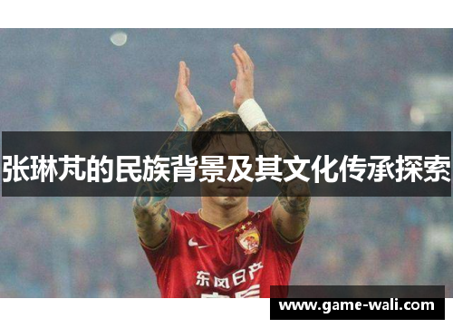 张琳芃的民族背景及其文化传承探索