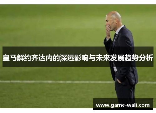 皇马解约齐达内的深远影响与未来发展趋势分析