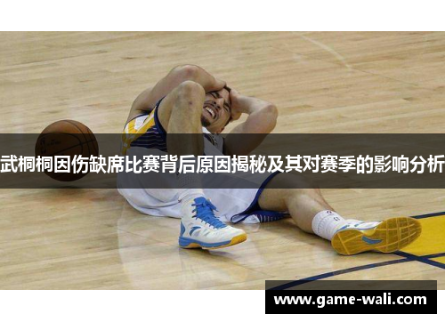 武桐桐因伤缺席比赛背后原因揭秘及其对赛季的影响分析