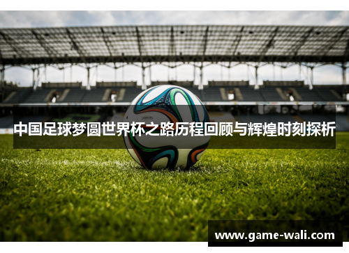 中国足球梦圆世界杯之路历程回顾与辉煌时刻探析