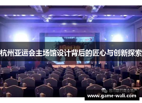 杭州亚运会主场馆设计背后的匠心与创新探索