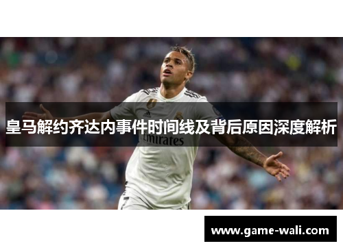 皇马解约齐达内事件时间线及背后原因深度解析