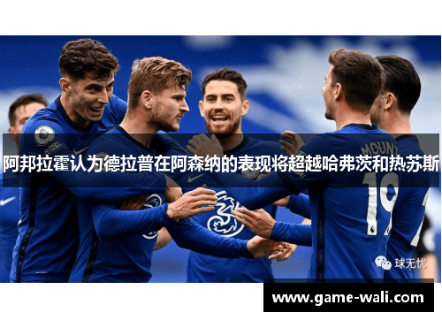 阿邦拉霍认为德拉普在阿森纳的表现将超越哈弗茨和热苏斯