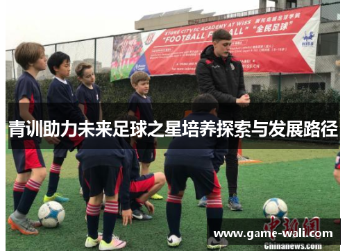 青训助力未来足球之星培养探索与发展路径