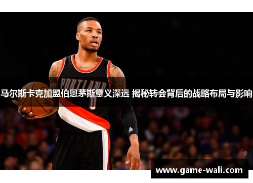 马尔斯卡克加盟伯恩茅斯意义深远 揭秘转会背后的战略布局与影响