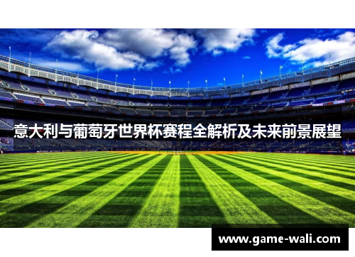 意大利与葡萄牙世界杯赛程全解析及未来前景展望