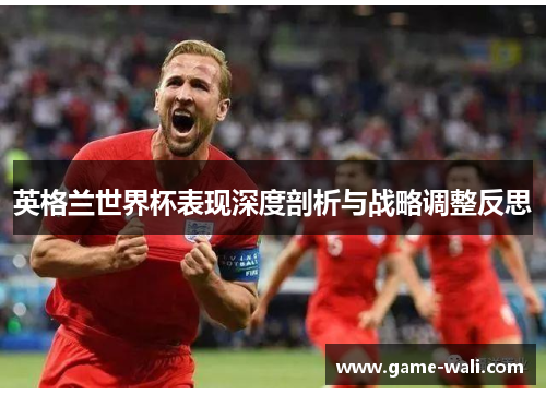 英格兰世界杯表现深度剖析与战略调整反思
