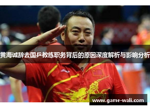 黄海诚辞去国乒教练职务背后的原因深度解析与影响分析