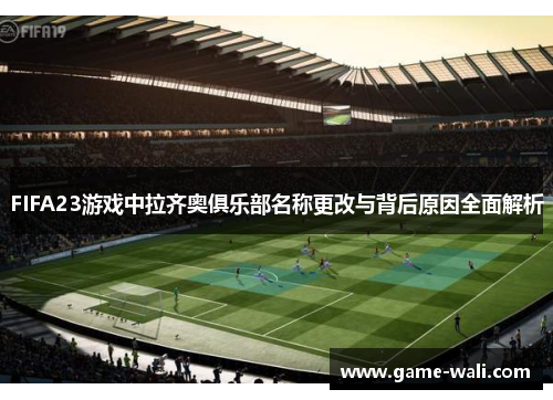 FIFA23游戏中拉齐奥俱乐部名称更改与背后原因全面解析