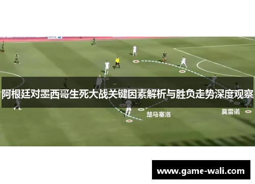 阿根廷对墨西哥生死大战关键因素解析与胜负走势深度观察