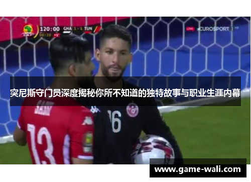 突尼斯守门员深度揭秘你所不知道的独特故事与职业生涯内幕