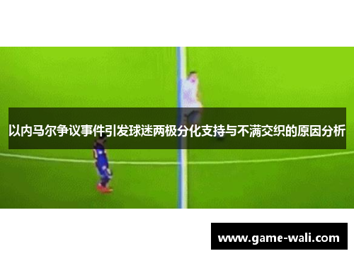 以内马尔争议事件引发球迷两极分化支持与不满交织的原因分析